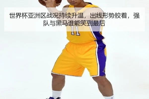 世界杯亚洲区战况持续升温，出线形势胶着，强队与黑马谁能笑到最后